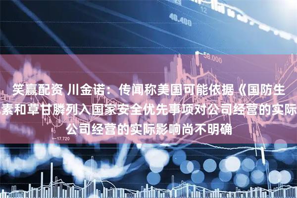 笑赢配资 川金诺：传闻称美国可能依据《国防生产法》将磷元素和草甘膦列入国家安全优先事项对公司经营的实际影响尚不明确