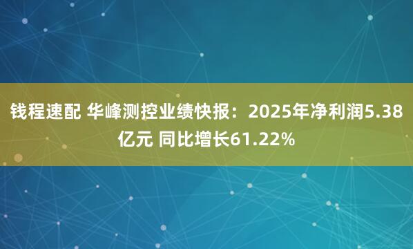 钱程速配 华峰测控业绩快报：2025年净利润5.38亿元 同比增长61.22%