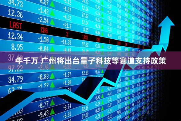 牛千万 广州将出台量子科技等赛道支持政策