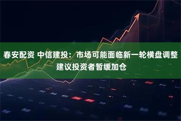 春安配资 中信建投：市场可能面临新一轮横盘调整 建议投资者暂缓加仓