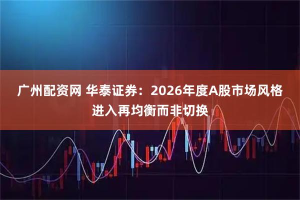 广州配资网 华泰证券：2026年度A股市场风格进入再均衡而非切换