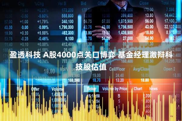 盈透科技 A股4000点关口博弈 基金经理激辩科技股估值