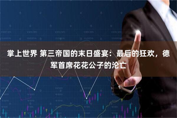 掌上世界 第三帝国的末日盛宴：最后的狂欢，德军首席花花公子的沦亡