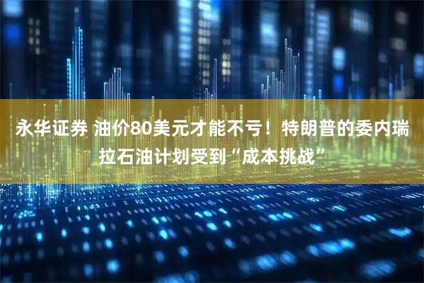 永华证券 油价80美元才能不亏！特朗普的委内瑞拉石油计划受到“成本挑战”