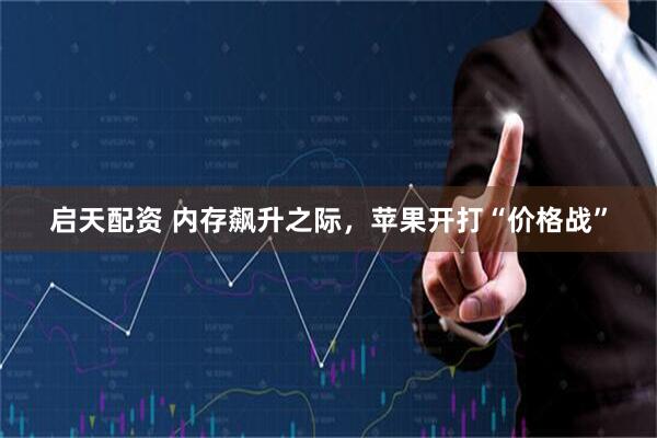 启天配资 内存飙升之际，苹果开打“价格战”