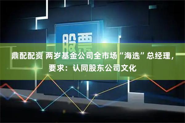 鼎配配资 两岁基金公司全市场“海选”总经理，要求：认同股东公司文化
