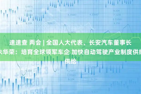 速速查 两会 | 全国人大代表、长安汽车董事长朱华荣：培育全球领军车企 加快自动驾驶产业制度供给
