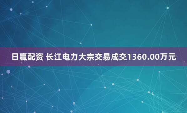 日赢配资 长江电力大宗交易成交1360.00万元