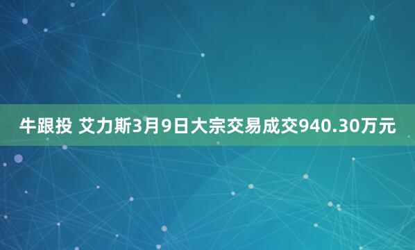 牛跟投 艾力斯3月9日大宗交易成交940.30万元