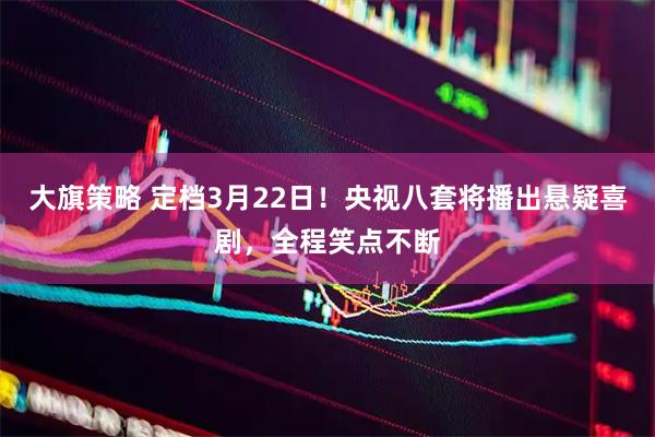 大旗策略 定档3月22日！央视八套将播出悬疑喜剧，全程笑点不断