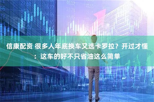 信康配资 很多人年底换车又选卡罗拉？开过才懂：这车的好不只省油这么简单