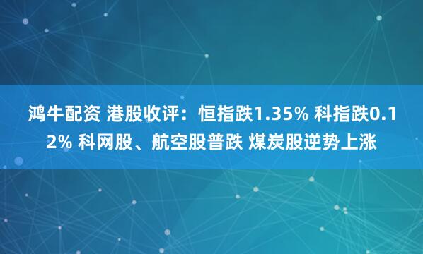 鸿牛配资 港股收评：恒指跌1.35% 科指跌0.12% 科网股、航空股普跌 煤炭股逆势上涨