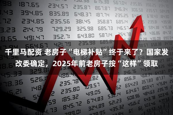 千里马配资 老房子“电梯补贴”终于来了？国家发改委确定，2025年前老房子按“这样”领取
