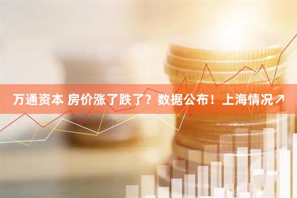 万通资本 房价涨了跌了？数据公布！上海情况↗