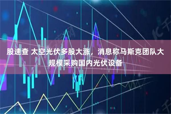 股速查 太空光伏多股大涨，消息称马斯克团队大规模采购国内光伏设备