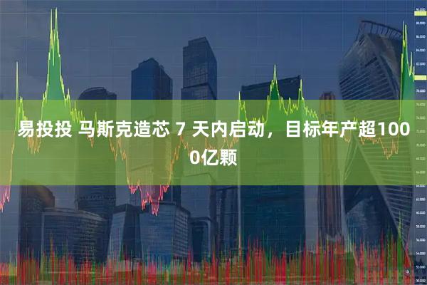 易投投 马斯克造芯 7 天内启动，目标年产超1000亿颗