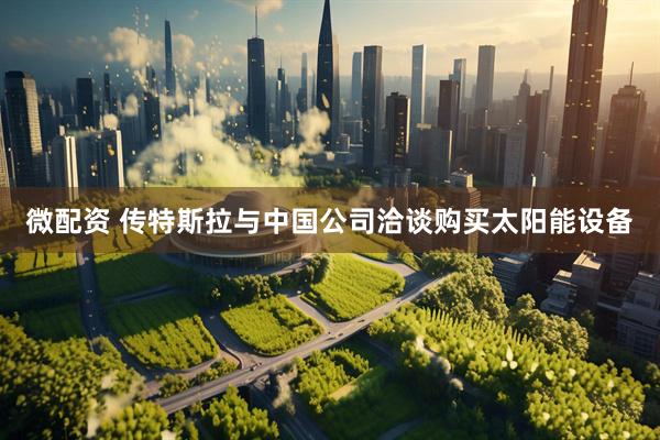微配资 传特斯拉与中国公司洽谈购买太阳能设备