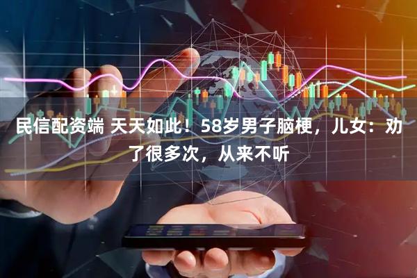 民信配资端 天天如此！58岁男子脑梗，儿女：劝了很多次，从来不听