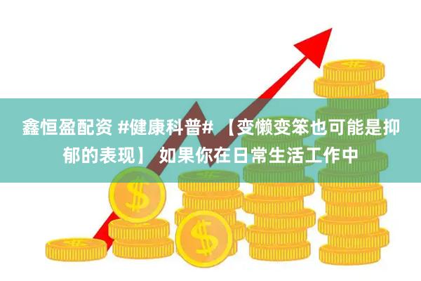 鑫恒盈配资 #健康科普# 【变懒变笨也可能是抑郁的表现】 如果你在日常生活工作中