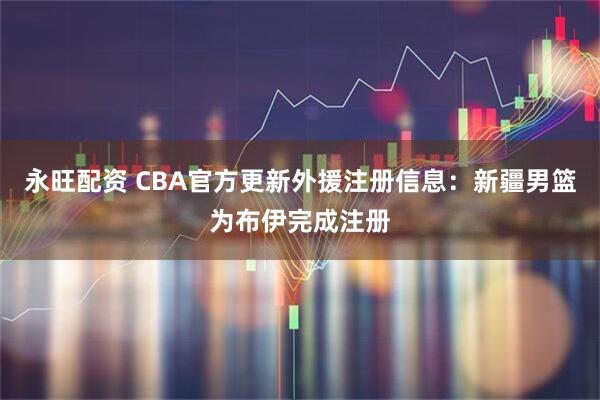 永旺配资 CBA官方更新外援注册信息：新疆男篮为布伊完成注册