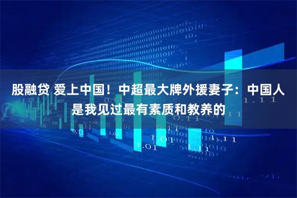股融贷 爱上中国！中超最大牌外援妻子：中国人是我见过最有素质和教养的