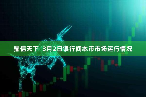 鼎信天下  3月2日银行间本币市场运行情况