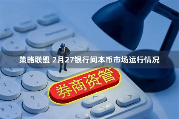 策略联盟 2月27银行间本币市场运行情况