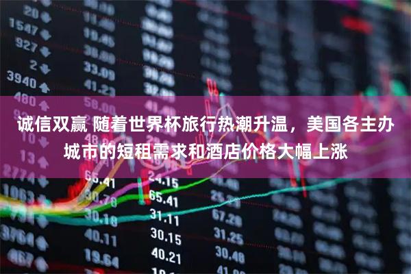 诚信双赢 随着世界杯旅行热潮升温，美国各主办城市的短租需求和酒店价格大幅上涨