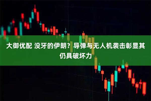 大御优配 没牙的伊朗？导弹与无人机袭击彰显其仍具破坏力