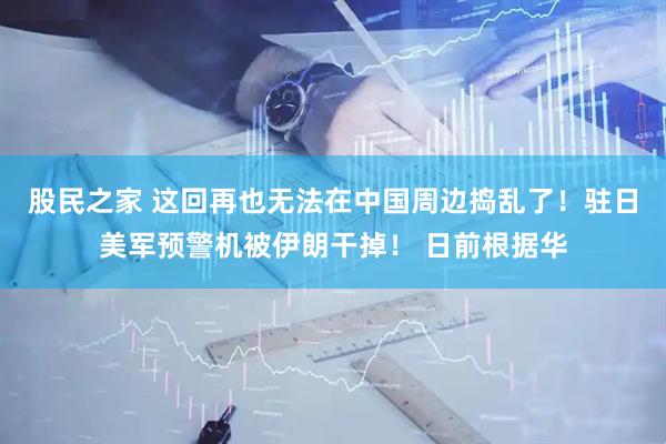 股民之家 这回再也无法在中国周边捣乱了！驻日美军预警机被伊朗干掉！ 日前根据华