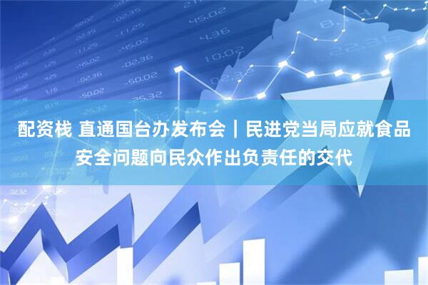 配资栈 直通国台办发布会｜民进党当局应就食品安全问题向民众作出负责任的交代