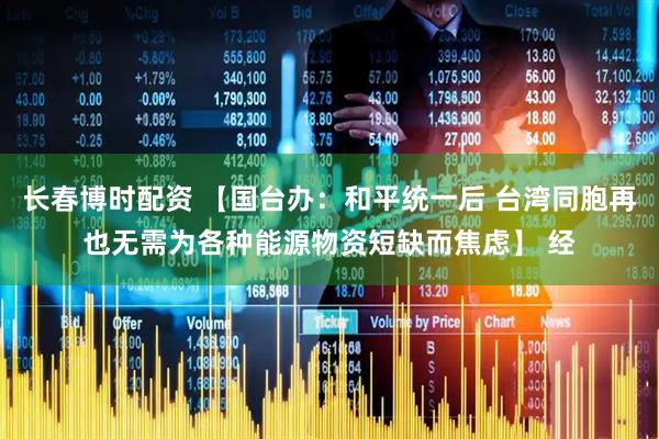 长春博时配资 【国台办：和平统一后 台湾同胞再也无需为各种能源物资短缺而焦虑】 经