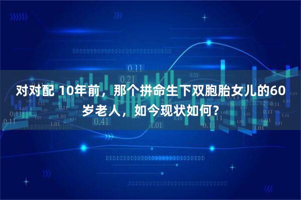 对对配 10年前，那个拼命生下双胞胎女儿的60岁老人，如今现状如何？