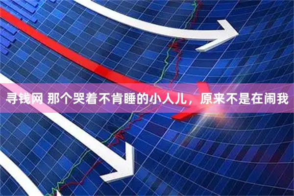 寻钱网 那个哭着不肯睡的小人儿，原来不是在闹我