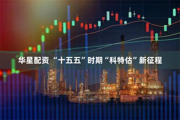 华星配资 “十五五”时期“科特估”新征程