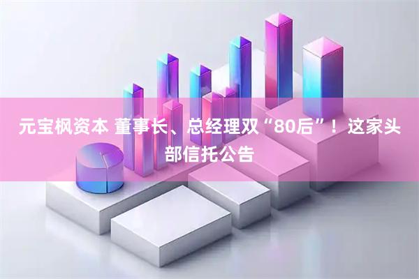 元宝枫资本 董事长、总经理双“80后”！这家头部信托公告