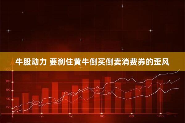 牛股动力 要刹住黄牛倒买倒卖消费券的歪风