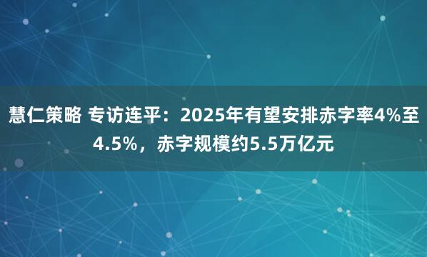 慧仁策略 专访连平：2025年有望安排赤字率4%至4.5%，赤字规模约5.5万亿元