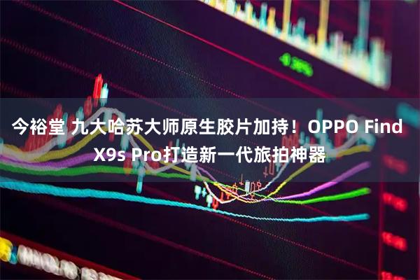 今裕堂 九大哈苏大师原生胶片加持！OPPO Find X9s Pro打造新一代旅拍神器