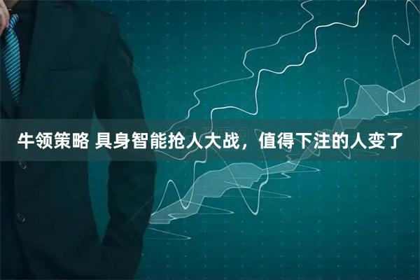 牛领策略 具身智能抢人大战，值得下注的人变了