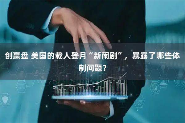 创赢盘 美国的载人登月“新闹剧”，暴露了哪些体制问题？