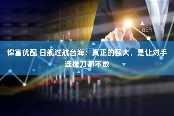 锦富优配 日舰过航台海：真正的强大，是让对手连拔刀都不敢