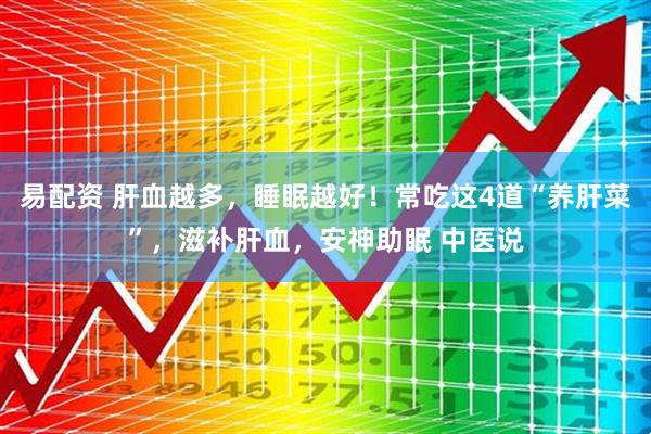 易配资 肝血越多，睡眠越好！常吃这4道“养肝菜”，滋补肝血，安神助眠 中医说