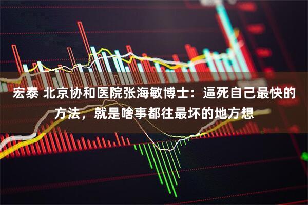 宏泰 北京协和医院张海敏博士：逼死自己最快的方法，就是啥事都往最坏的地方想