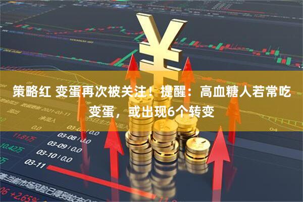策略红 变蛋再次被关注！提醒：高血糖人若常吃变蛋，或出现6个转变