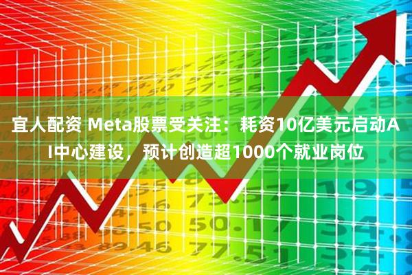 宜人配资 Meta股票受关注：耗资10亿美元启动AI中心建设，预计创造超1000个就业岗位