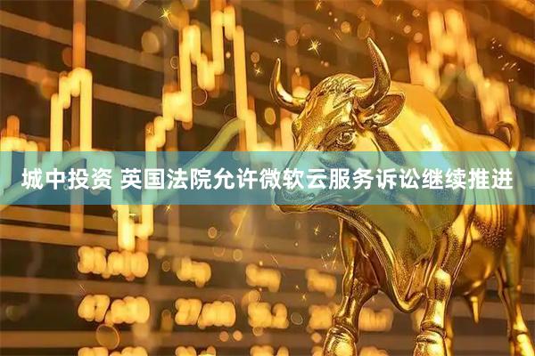 城中投资 英国法院允许微软云服务诉讼继续推进