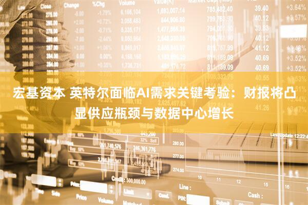 宏基资本 英特尔面临AI需求关键考验：财报将凸显供应瓶颈与数据中心增长