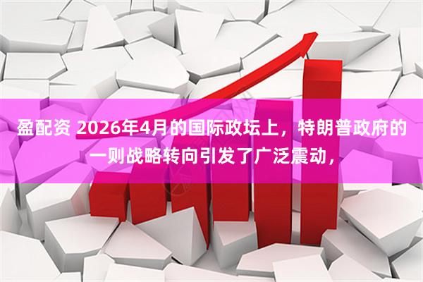 盈配资 2026年4月的国际政坛上，特朗普政府的一则战略转向引发了广泛震动，